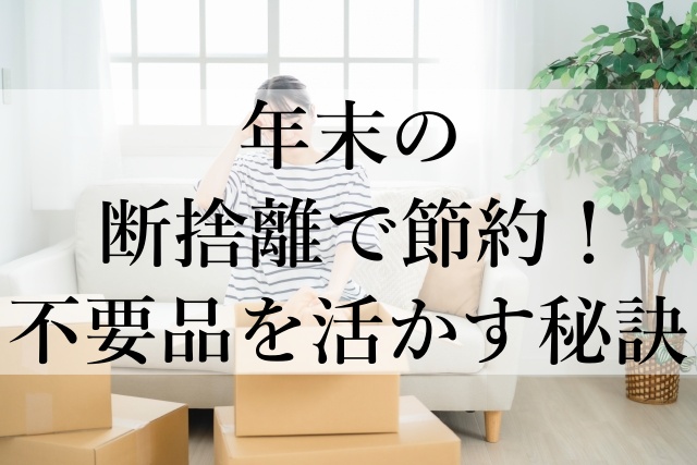 年末の断捨離で節約！不要品を活かす秘訣