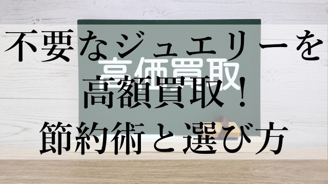 不要なジュエリーを高額買取！節約術と選び方