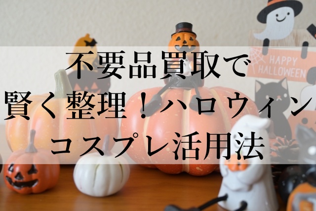 不要品買取で賢く整理！ハロウィンコスプレ活用法