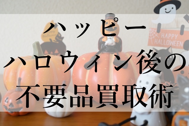 ハッピーハロウィン後の不要品買取術