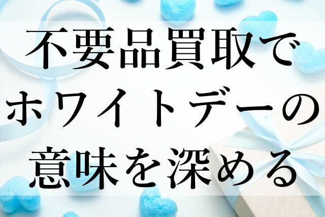 不要品買取でホワイトデーの意味を深める