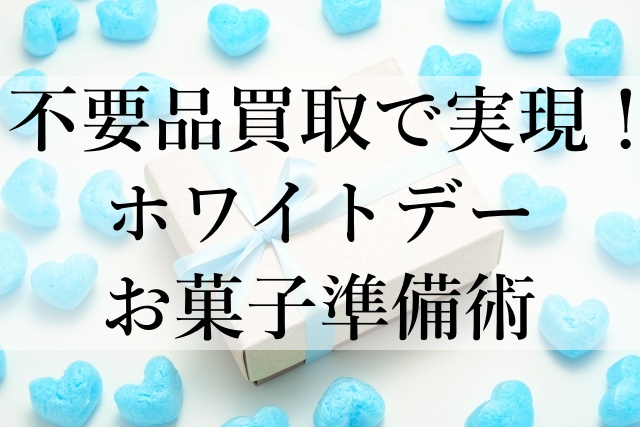 不要品買取で実現！ホワイトデーお菓子準備術