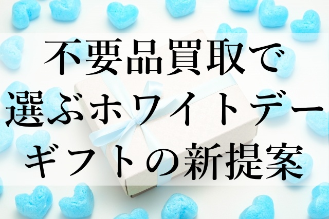 不要品買取で選ぶホワイトデーギフトの新提案