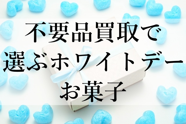 不要品買取で選ぶホワイトデーお菓子