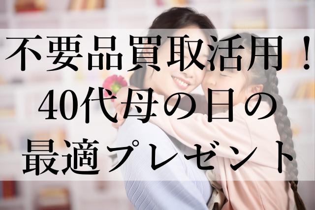 不要品買取活用！40代母の日の最適プレゼント