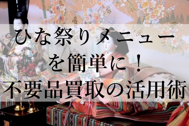 ひな祭りメニューを簡単に！不要品買取の活用術