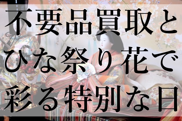 不要品買取とひな祭り花で彩る特別な日