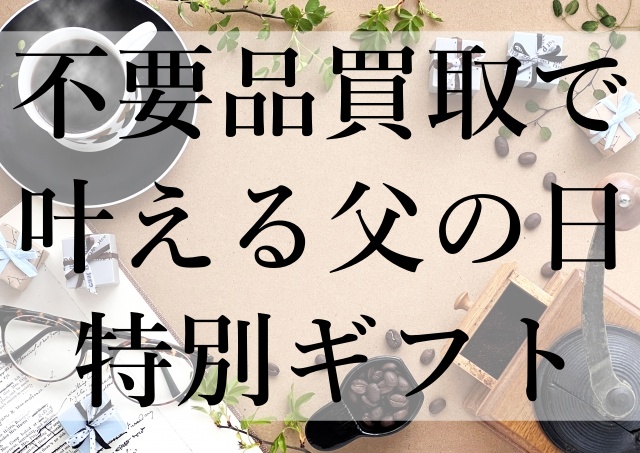 不要品買取で叶える父の日特別ギフト