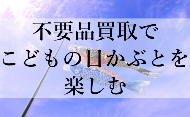 不要品買取でこどもの日かぶとを楽しむ