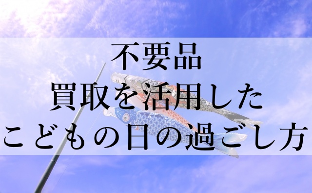 不要品買取を活用したこどもの日の過ごし方