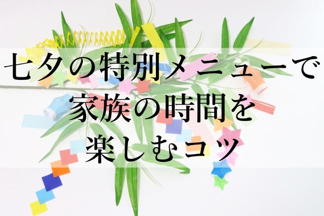 七夕の特別メニューで家族の時間を楽しむコツ