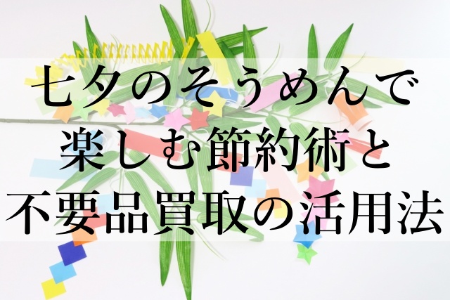 七夕のそうめんで楽しむ節約術と不要品買取の活用法