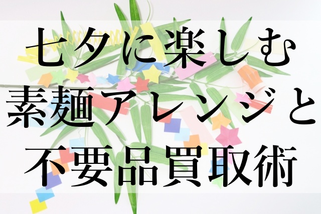 七夕に楽しむ素麺アレンジと不要品買取術