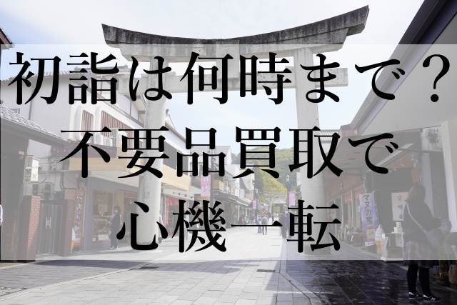 初詣は何時まで？不要品買取で心機一転