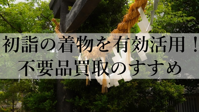 初詣の着物を有効活用！不要品買取のすすめ