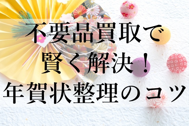 不要品買取で賢く解決！年賀状整理のコツ