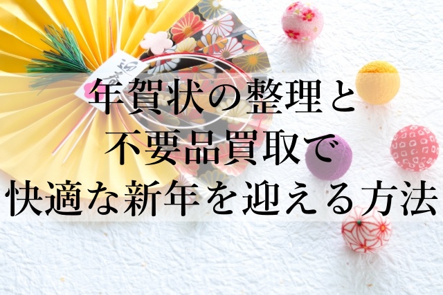 年賀状の整理と不要品買取で快適な新年を迎える方法