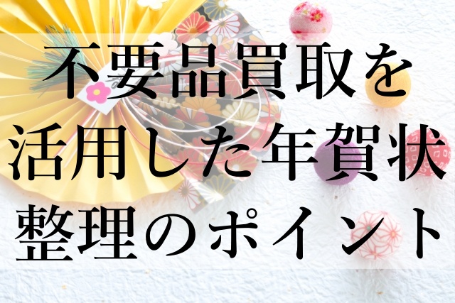 不要品買取を活用した年賀状整理のポイント