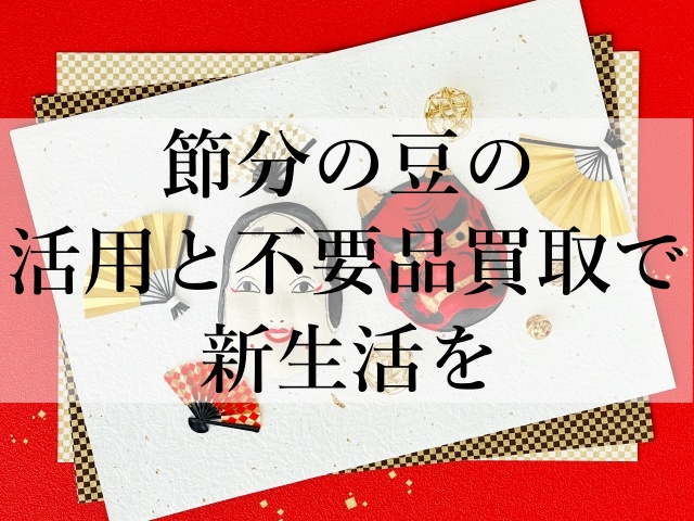 節分の豆の活用と不要品買取で新生活を