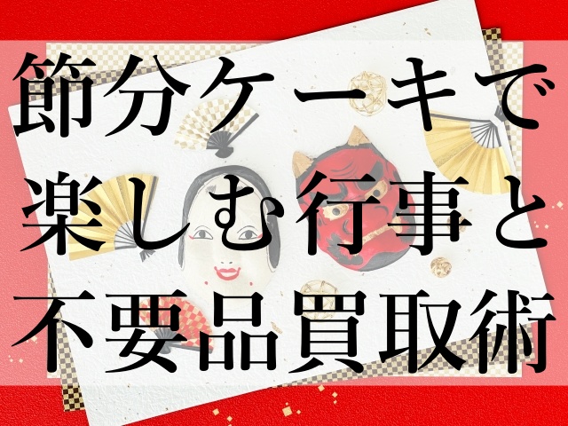節分ケーキで楽しむ行事と不要品買取術