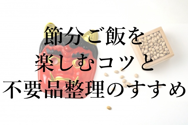 節分ご飯を楽しむコツと不要品整理のすすめ