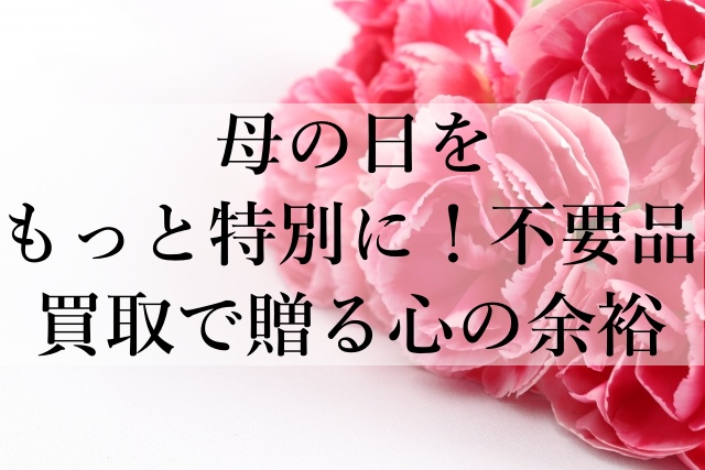 母の日をもっと特別に！不要品買取で贈る心の余裕