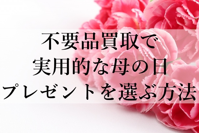 不要品買取で実用的な母の日プレゼントを選ぶ方法