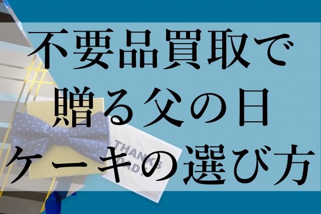 不要品買取で贈る父の日ケーキの選び方