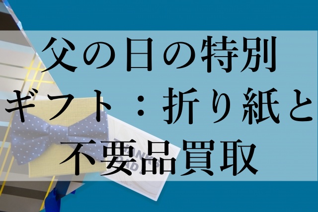 父の日の特別ギフト：折り紙と不要品買取