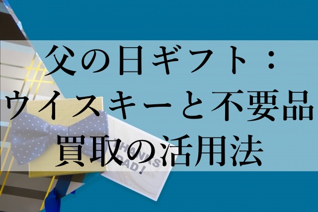 父の日ギフト：ウイスキーと不要品買取の活用法