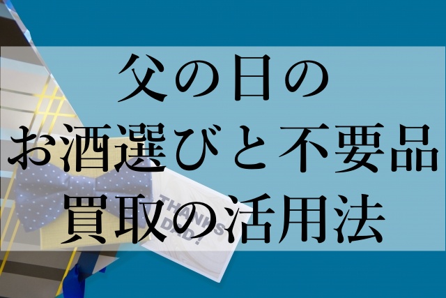 父の日のお酒選びと不要品買取の活用法