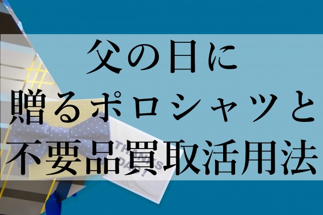 父の日に贈るポロシャツと不要品買取活用法