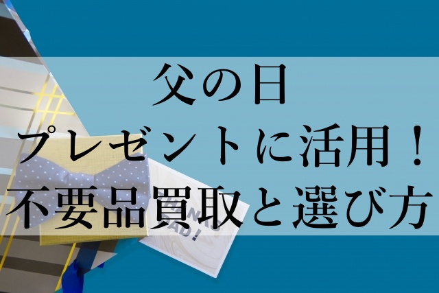 父の日プレゼントに活用！不要品買取と選び方