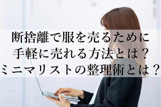 断捨離で服を売るために手軽に売れる方法とは？ミニマリストの整理術とは？