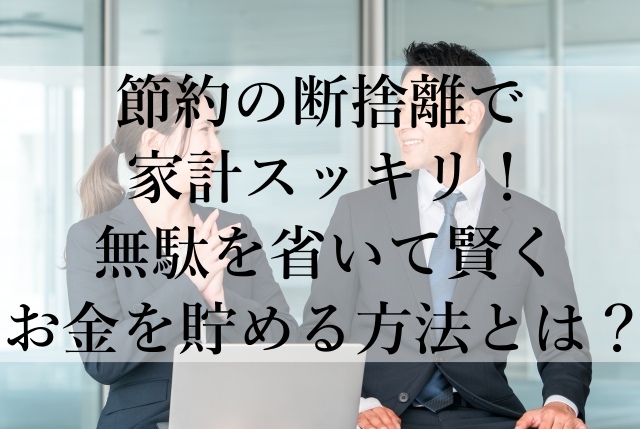 節約の断捨離で家計スッキリ！無駄を省いて賢くお金を貯める方法とは？