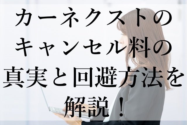 カーネクストのキャンセル料の真実と回避方法を解説！