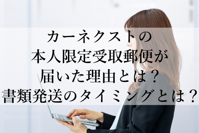 カーネクストの本人限定受取郵便が届いた理由とは?書類発送のタイミングとは? カーネクストの本人限定受取郵便が届いた理由とは?書類発送のタイミングとは?