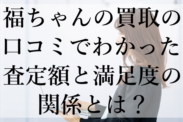 福ちゃんの買取の口コミでわかった査定額と満足度の関係とは？